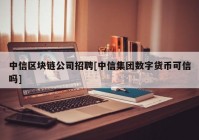 中信区块链公司招聘[中信集团数字货币可信吗]