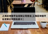 上海区块链平台定制公司排名[上海区块链平台定制公司排名前十]