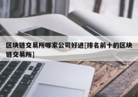 区块链交易所哪家公司好进[排名前十的区块链交易所]