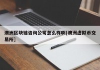 澳洲区块链咨询公司怎么样啊[澳洲虚拟币交易所]