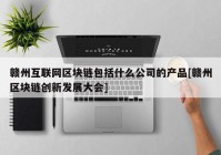 赣州互联网区块链包括什么公司的产品[赣州区块链创新发展大会]