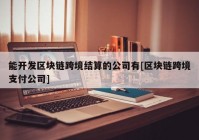 能开发区块链跨境结算的公司有[区块链跨境支付公司]