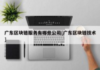 广东区块链服务有哪些公司[广东区块链技术]