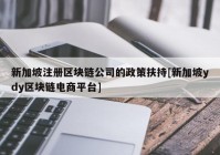 新加坡注册区块链公司的政策扶持[新加坡ydy区块链电商平台]