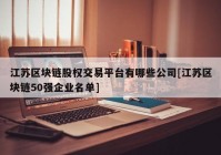 江苏区块链股权交易平台有哪些公司[江苏区块链50强企业名单]