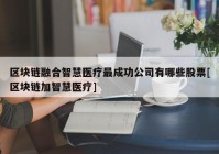 区块链融合智慧医疗最成功公司有哪些股票[区块链加智慧医疗]