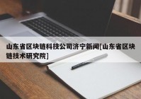 山东省区块链科技公司济宁新闻[山东省区块链技术研究院]