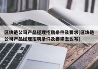 区块链公司产品经理招聘条件及要求[区块链公司产品经理招聘条件及要求怎么写]