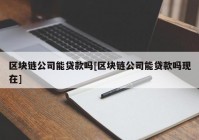 区块链公司能贷款吗[区块链公司能贷款吗现在]