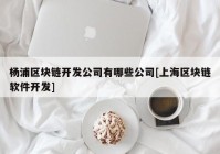 杨浦区块链开发公司有哪些公司[上海区块链软件开发]