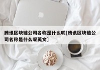 腾讯区块链公司名称是什么呢[腾讯区块链公司名称是什么呢英文]