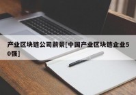 产业区块链公司前景[中国产业区块链企业50强]