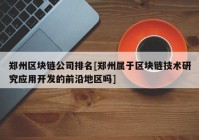 郑州区块链公司排名[郑州属于区块链技术研究应用开发的前沿地区吗]