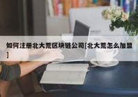 如何注册北大荒区块链公司[北大荒怎么加盟]