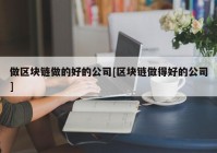 做区块链做的好的公司[区块链做得好的公司]