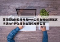 蓬莱区块链软件开发外包公司有哪些[蓬莱区块链软件开发外包公司有哪些公司]