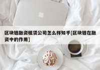 区块链融资租赁公司怎么样知乎[区块链在融资中的作用]