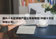 国内十大区块链产品公司有哪些[中国十大区块链公司]