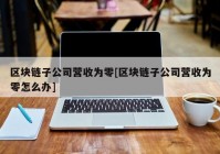 区块链子公司营收为零[区块链子公司营收为零怎么办]